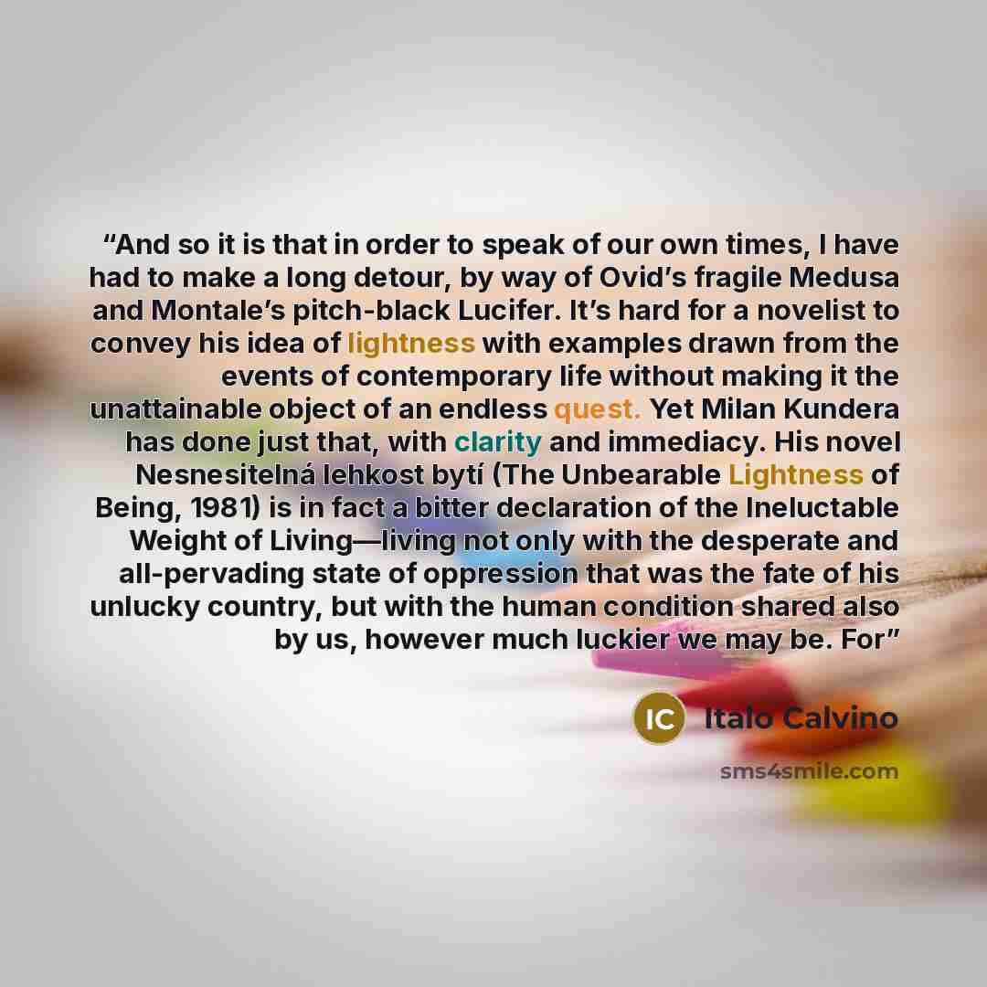 “And so it is that in order to speak of our own times, I have had to make a long detour, by way of Ovid’s fragile Medusa and Montale’s pitch-black Lucifer. It’s hard for a novelist to convey his idea of lightness with examples drawn from the events of contemporary life without making it the…” quote by Italo Calvino