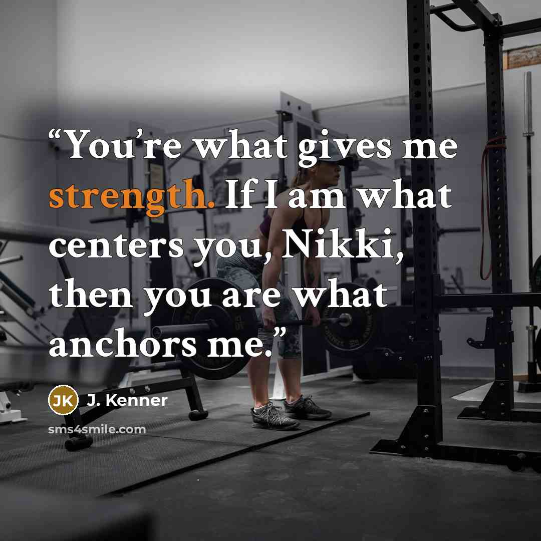 “You’re what gives me strength. If I am what centers you, Nikki, then you are what anchors me.” quote by J. Kenner