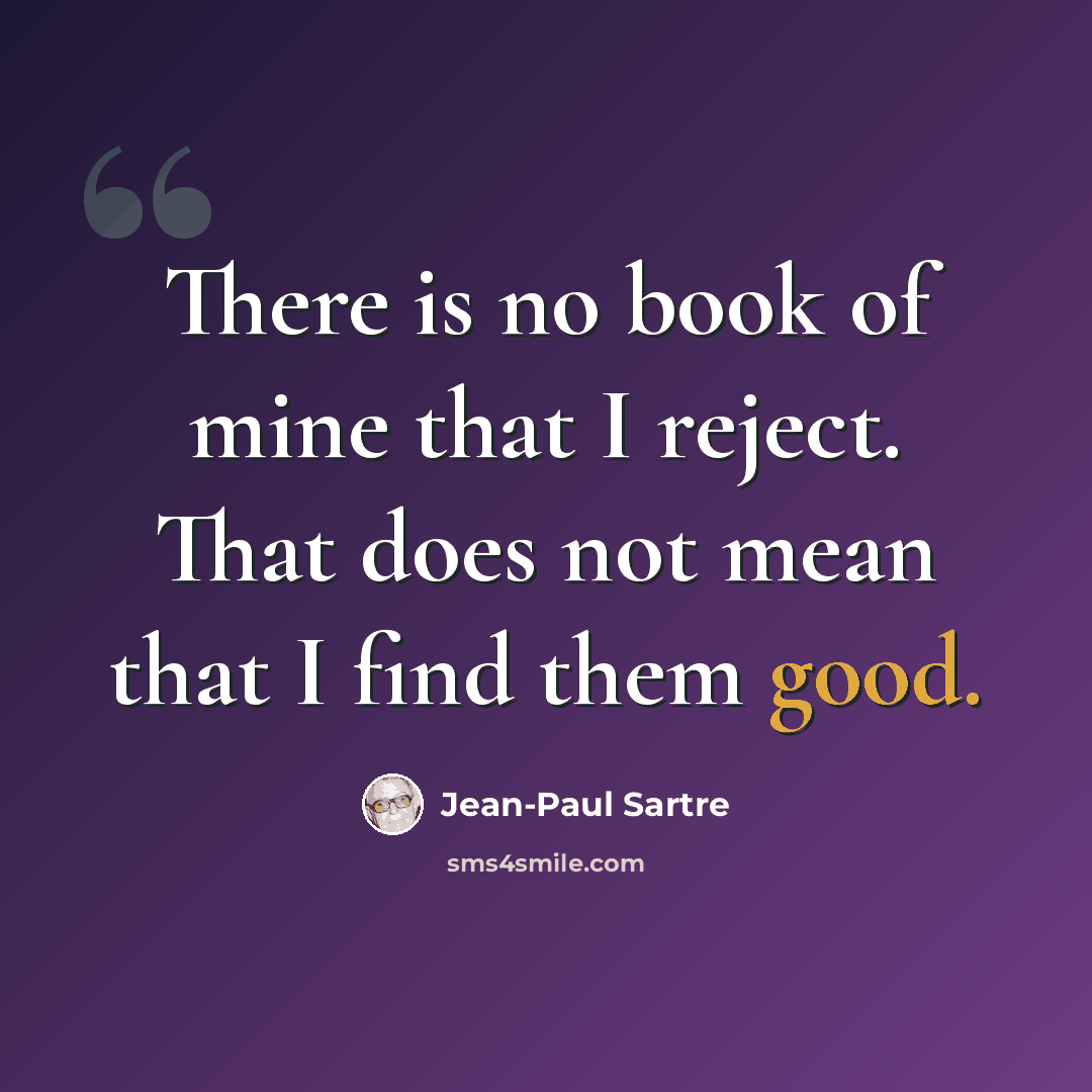 “There is no book of mine that I reject. That does not mean that I find them good.” quote by Jean-Paul Sartre