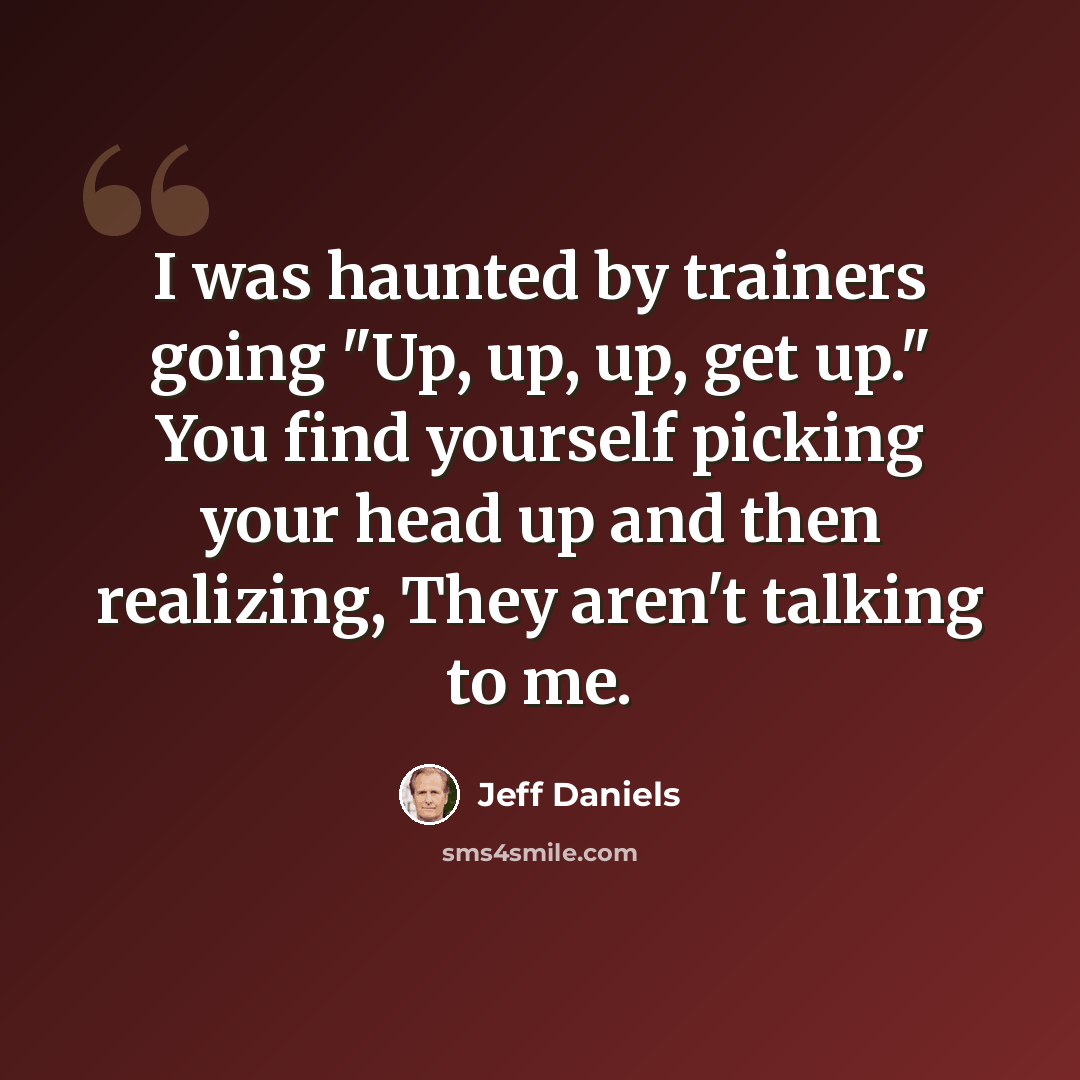 “I was haunted by trainers going "Up, up, up, get up." You find yourself picking your head up and then realizing, They aren't talking to me.” quote by Jeff Daniels