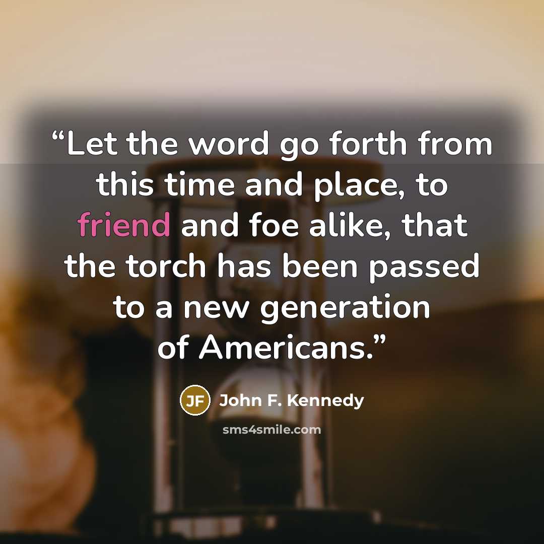 “Let the word go forth from this time and place, to friend and foe alike, that the torch has been passed to a new generation of Americans.” quote by John F. Kennedy