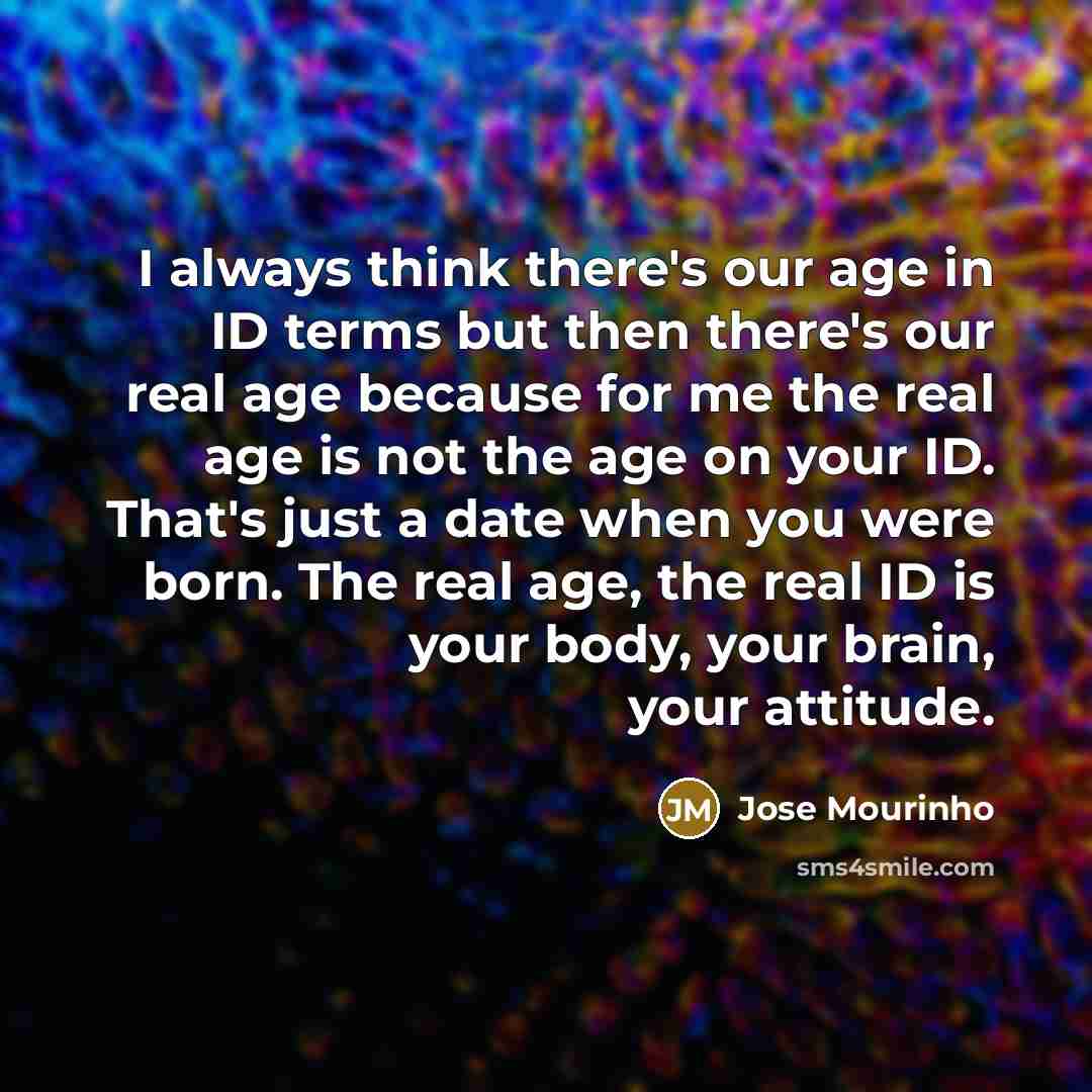 “I always think there's our age in ID terms but then there's our real age because for me the real age is not the age on your ID. That's just a date when you were born. The real age, the real ID is your body, your brain, your attitude.” quote by Jose Mourinho