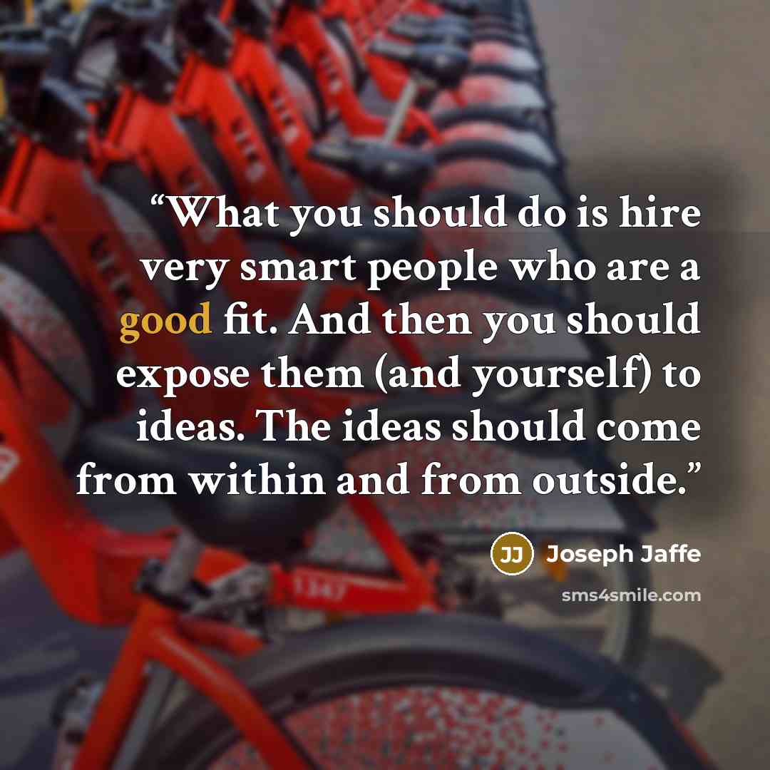 “What you should do is hire very smart people who are a good fit. And then you should expose them (and yourself) to ideas. The ideas should come from within and from outside.” quote by Joseph Jaffe