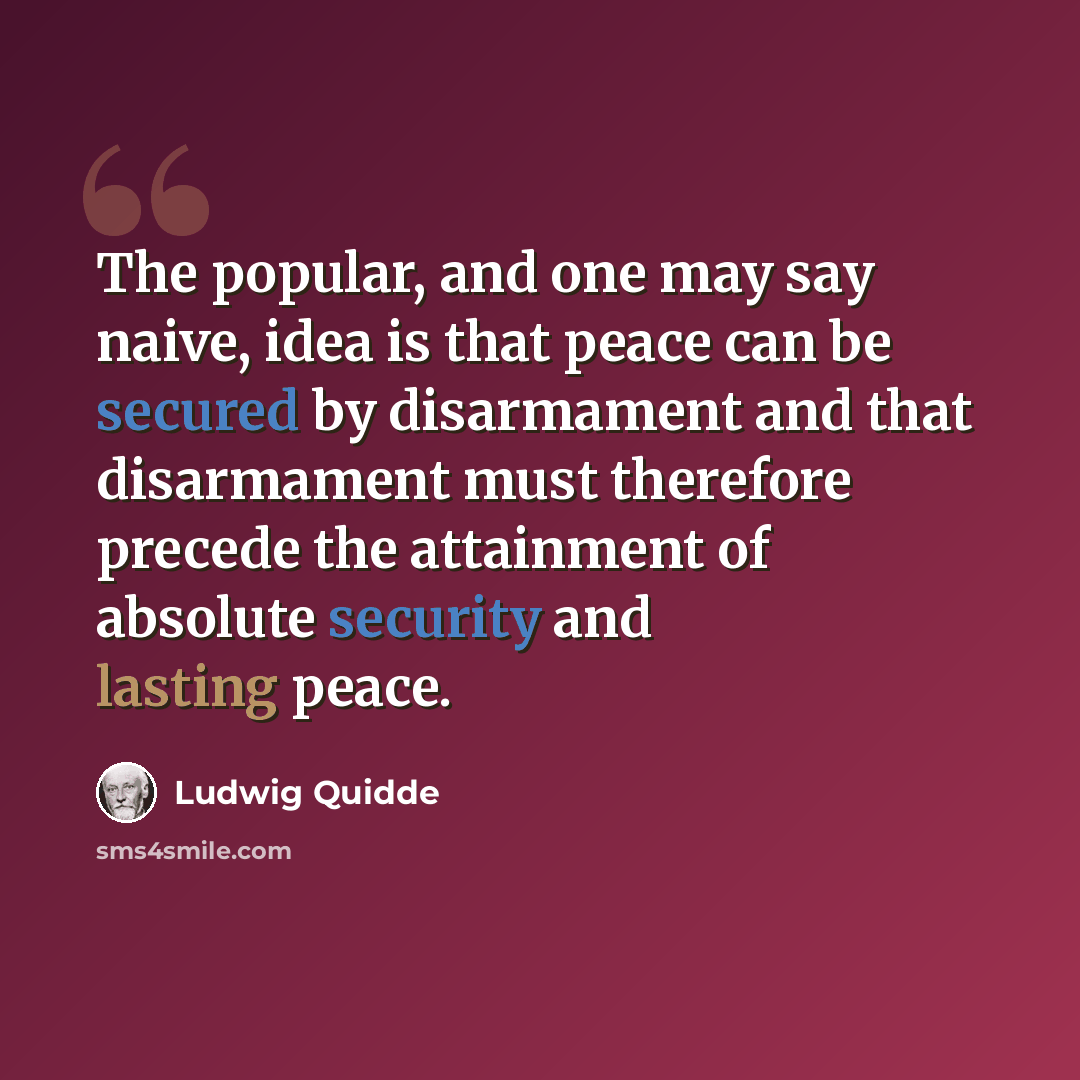“The popular, and one may say naive, idea is that peace can be secured by disarmament and that disarmament must therefore precede the attainment of absolute security and lasting peace.” quote by Ludwig Quidde