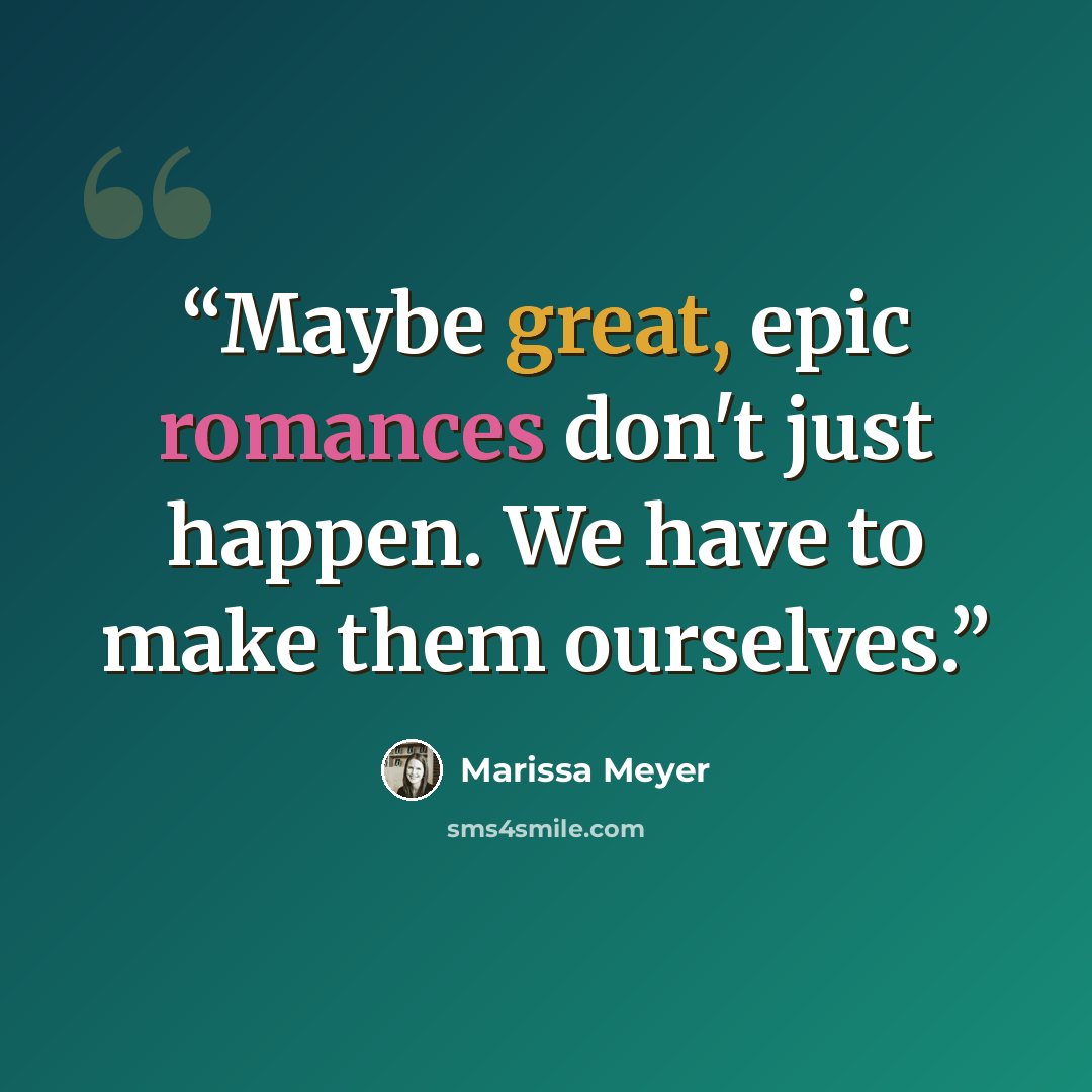 “Maybe great, epic romances don't just happen. We have to make them ourselves.” quote by Marissa Meyer