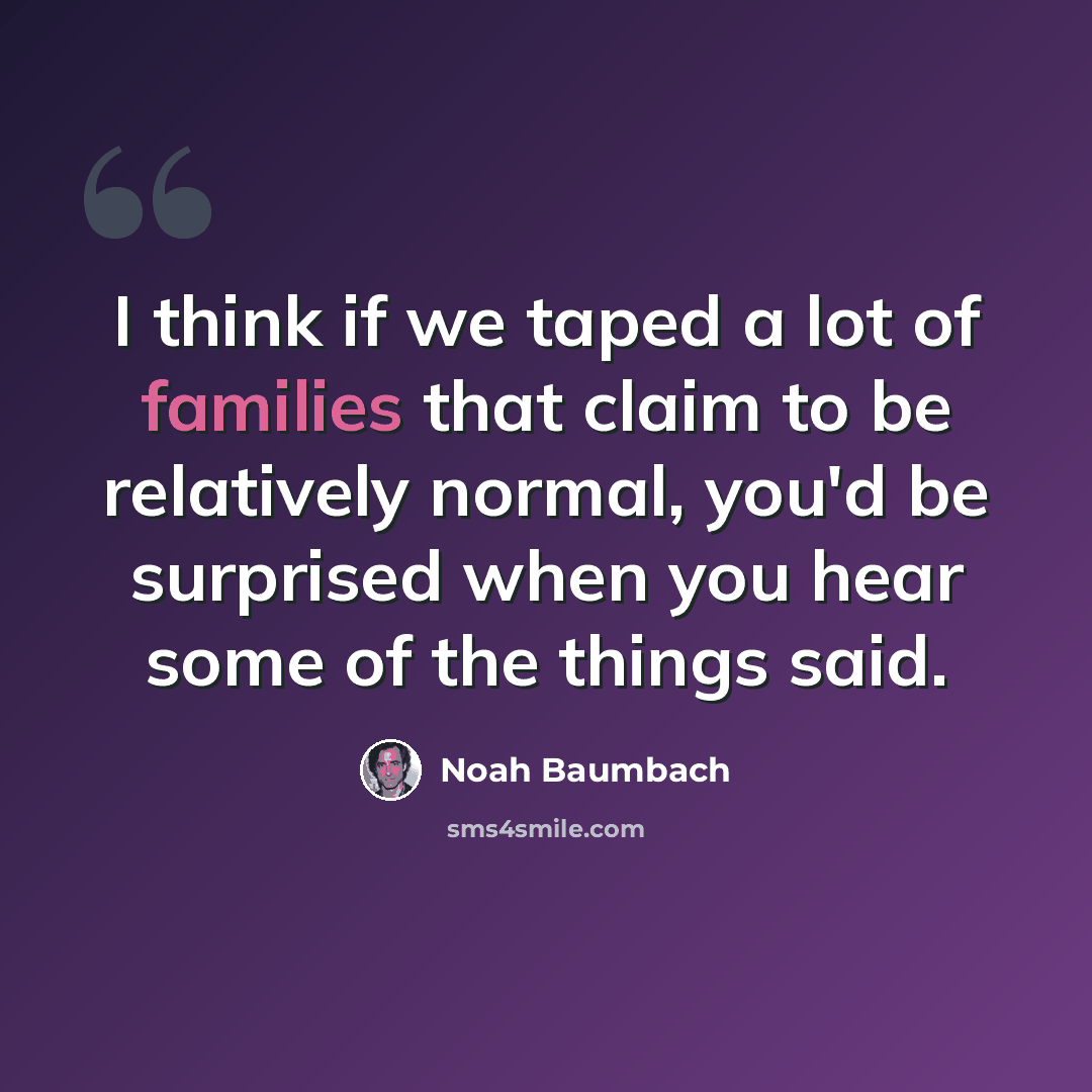 “I think if we taped a lot of families that claim to be relatively normal, you'd be surprised when you hear some of the things said.” quote by Noah Baumbach