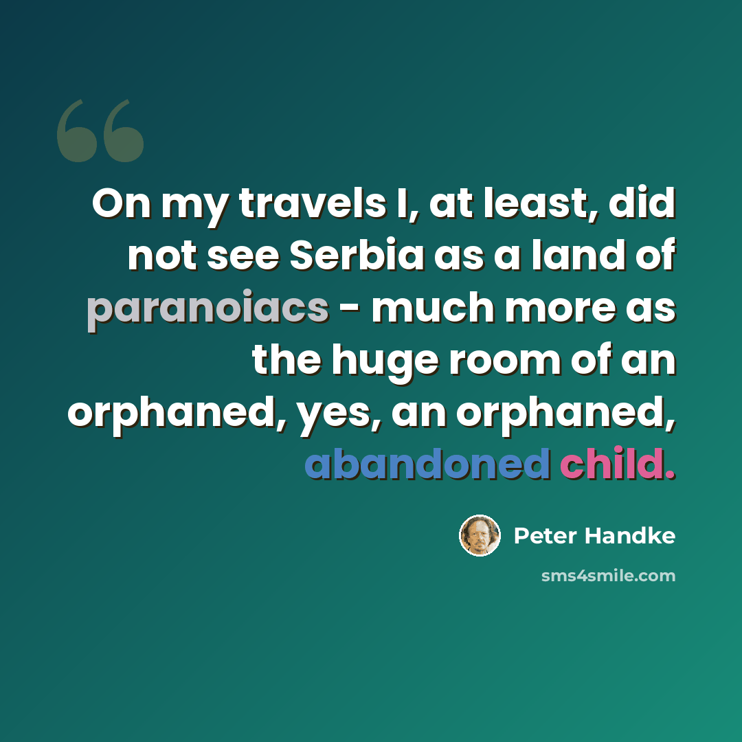 “On my travels I, at least, did not see Serbia as a land of paranoiacs - much more as the huge room of an orphaned, yes, an orphaned, abandoned child.” quote by Peter Handke