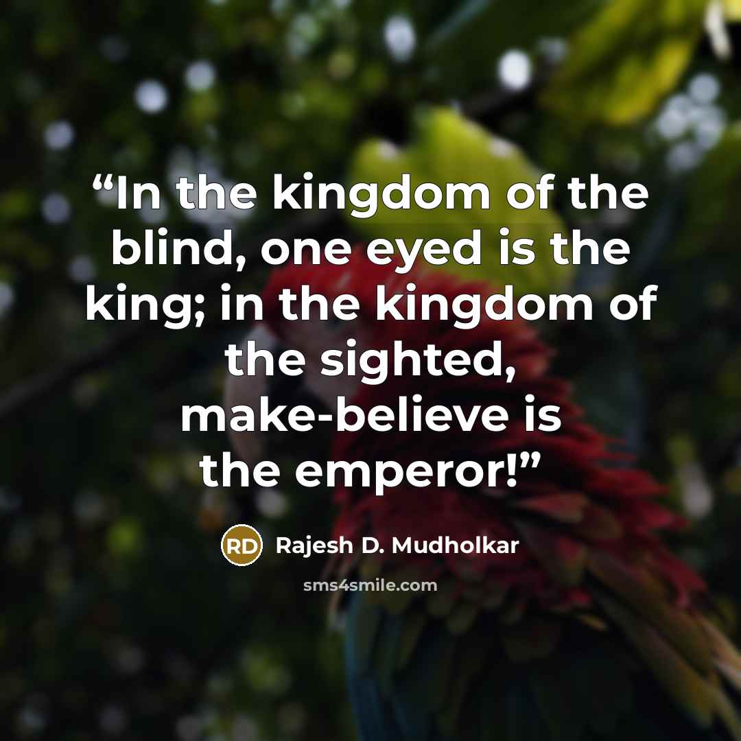 “In the kingdom of the blind, one eyed is the king; in the kingdom of the sighted, make-believe is the emperor!” quote by Rajesh D. Mudholkar