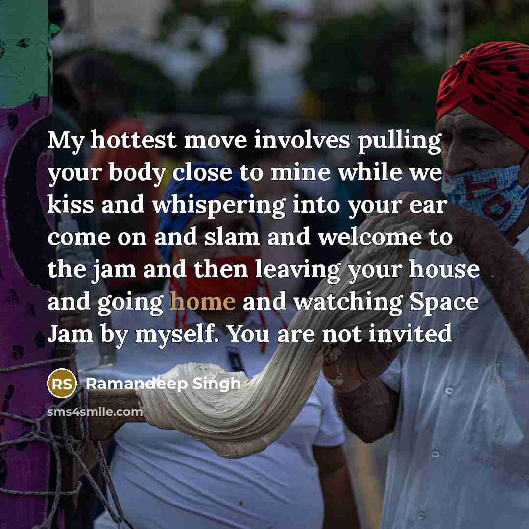 “My hottest move involves pulling your body close to mine while we kiss and whispering into your ear come on and slam and welcome to the jam and then leaving your house and going home and watching Space Jam by myself. You are not invited” quote by Ramandeep Singh
