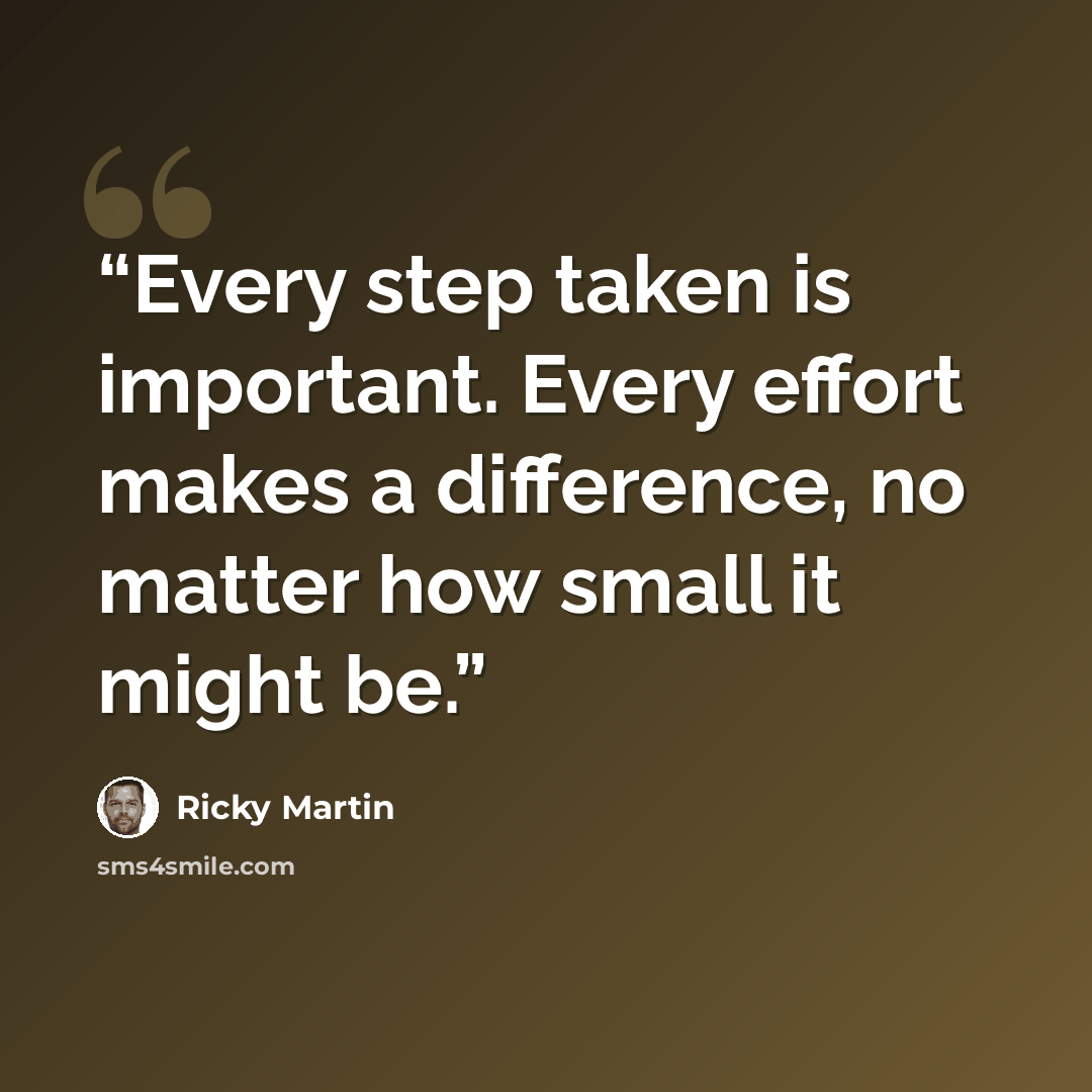 “Every step taken is important. Every effort makes a difference, no matter how small it might be.” quote by Ricky Martin