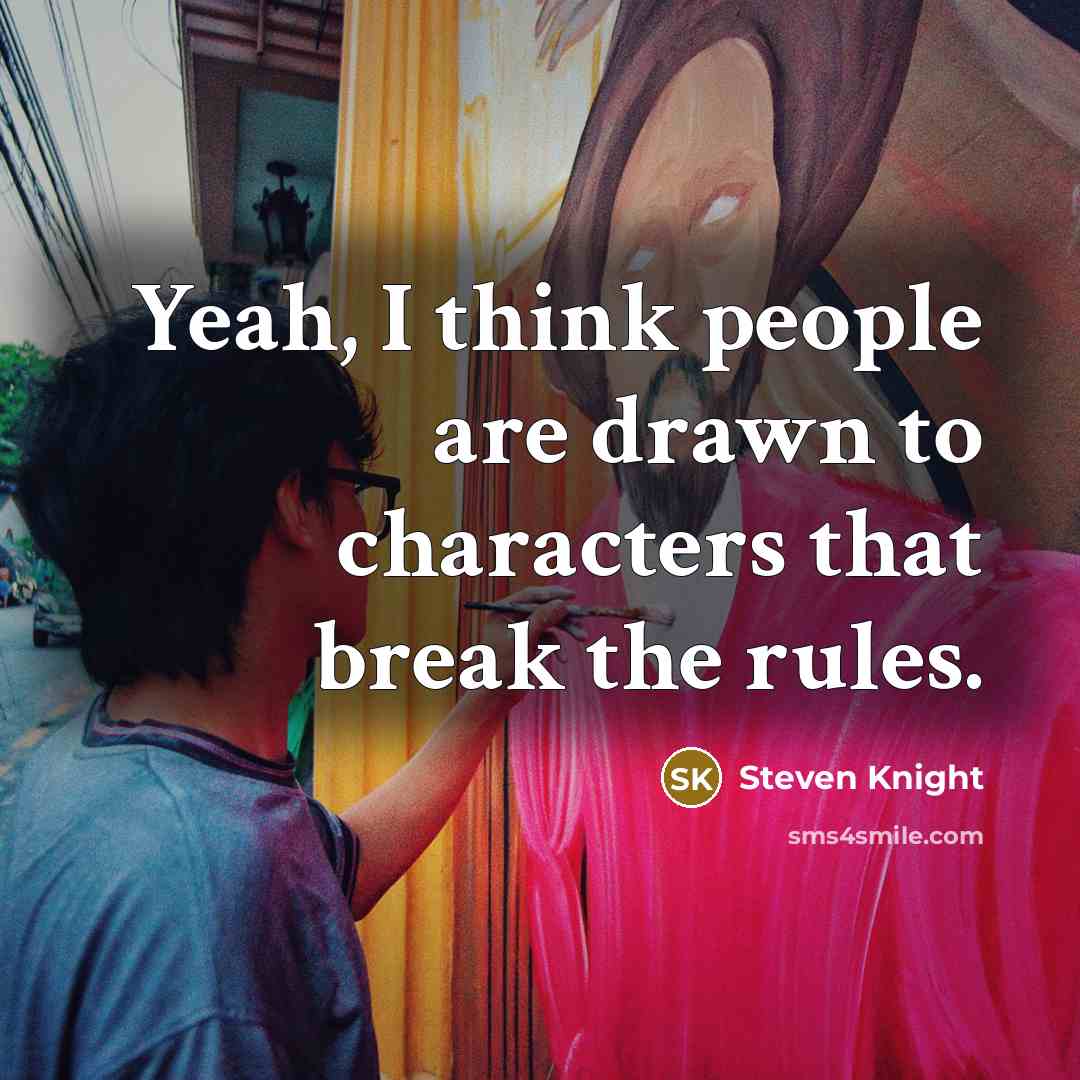 “Yeah, I think people are drawn to characters that break the rules.” quote by Steven Knight