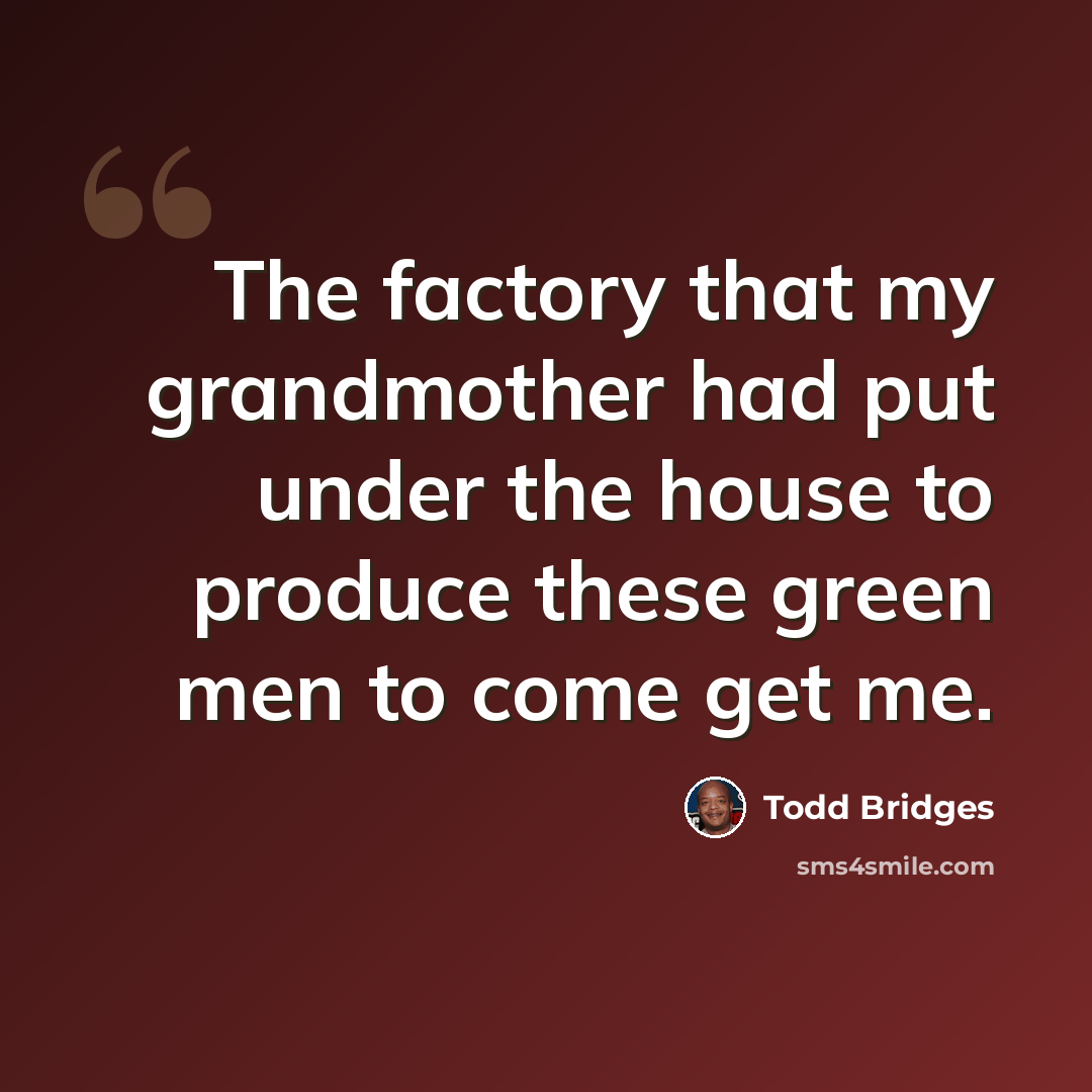 “The factory that my grandmother had put under the house to produce these green men to come get me.” quote by Todd Bridges