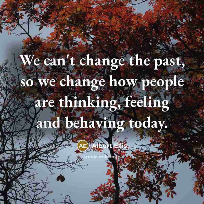 “We can't change the past, so we change how people are thinking, feeling and behaving today.” quote by Albert Ellis