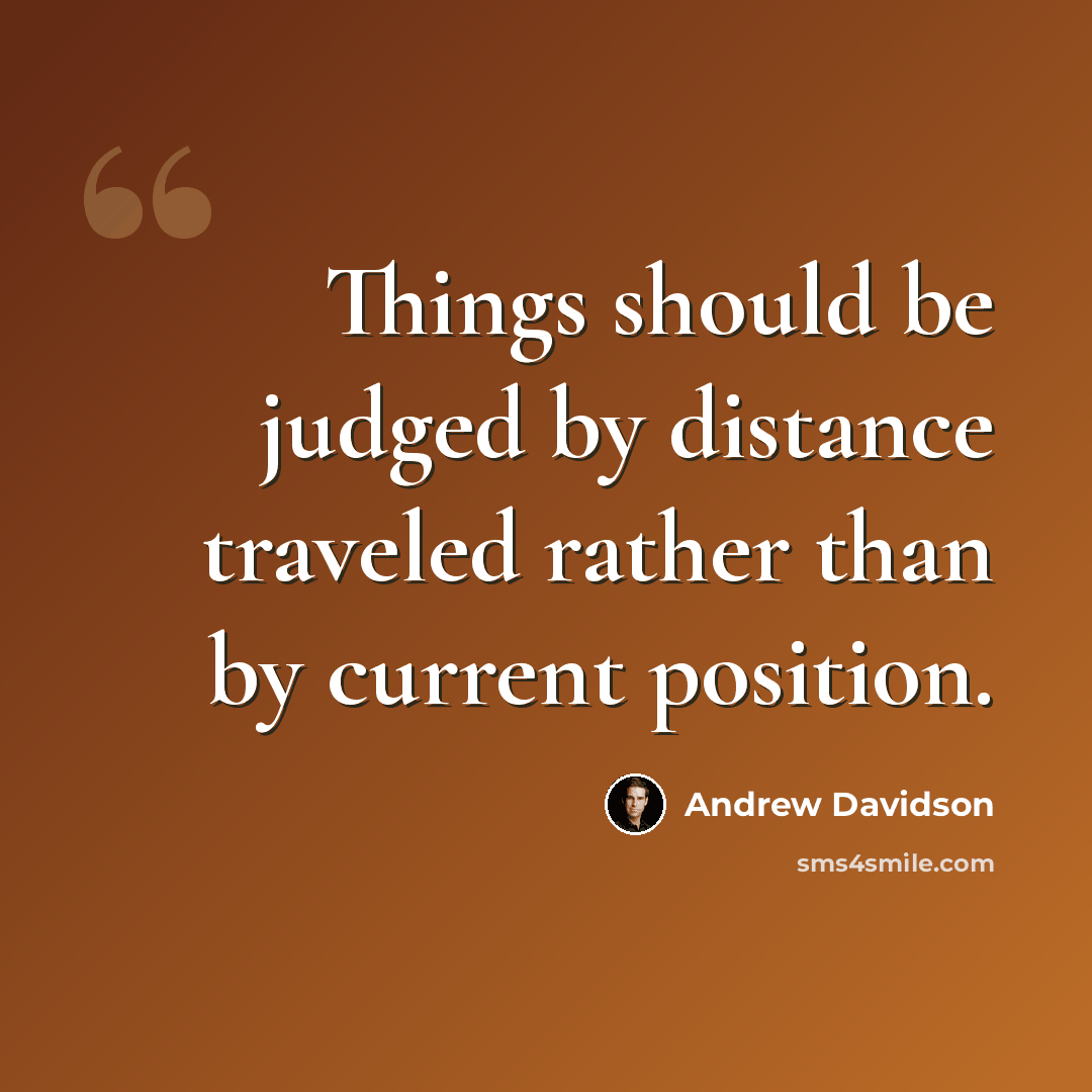 “Things should be judged by distance traveled rather than by current position.” quote by Andrew Davidson