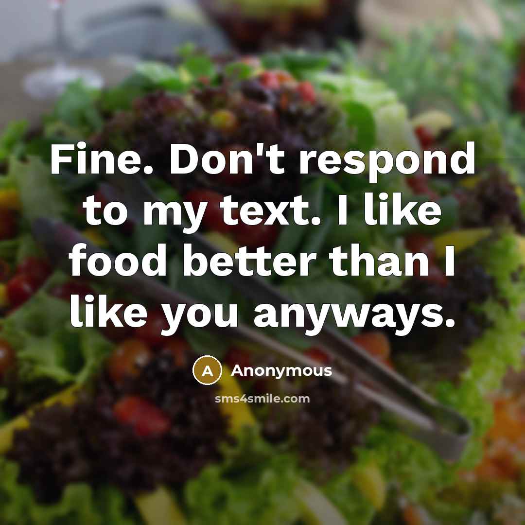 “Fine. Don't respond to my text. I like food better than I like you anyways.” quote by Anonymous