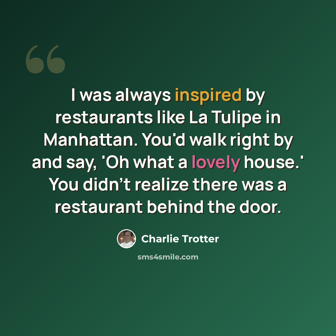 “I was always inspired by restaurants like La Tulipe in Manhattan. You'd walk right by and say, 'Oh what a lovely house.' You didn't realize there was a restaurant behind the door.” quote by Charlie Trotter