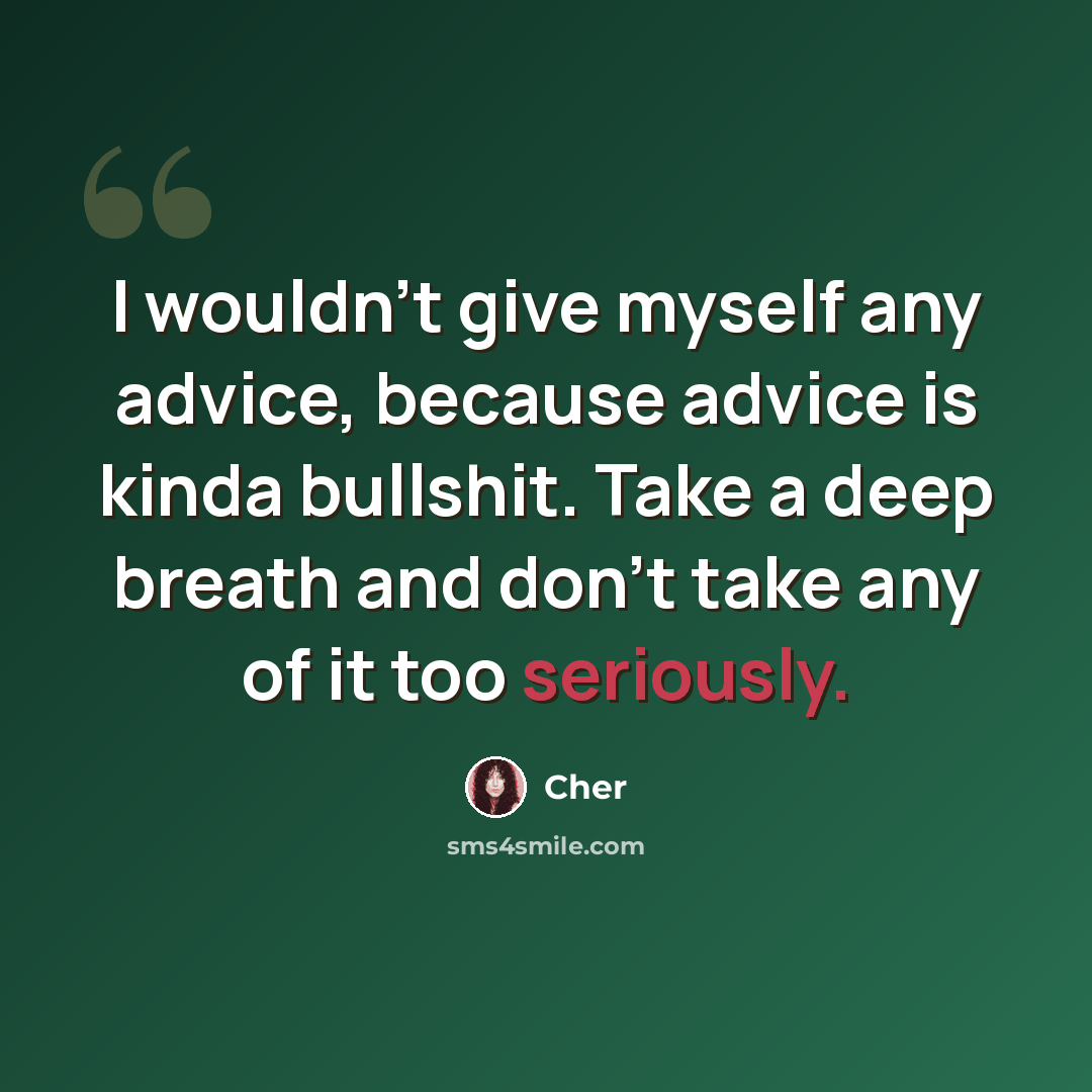 “I wouldn't give myself any advice, because advice is kinda bullshit. Take a deep breath and don't take any of it too seriously.” quote by Cher
