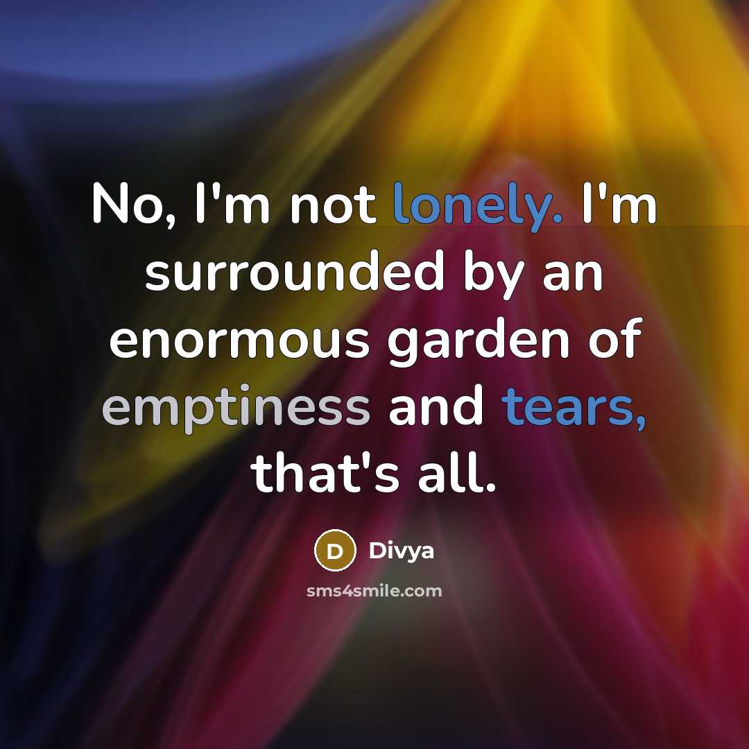 “No, I'm not lonely. I'm surrounded by an enormous garden of emptiness and tears, that's all.” quote by Divya