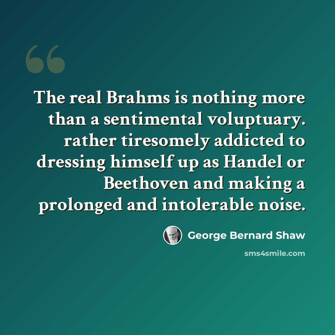 “The real Brahms is nothing more than a sentimental voluptuary. rather tiresomely addicted to dressing himself up as Handel or Beethoven and making a prolonged and intolerable noise.” quote by George Bernard Shaw