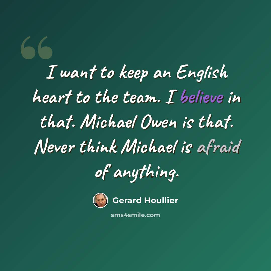 “I want to keep an English heart to the team. I believe in that. Michael Owen is that. Never think Michael is afraid of anything.” quote by Gerard Houllier