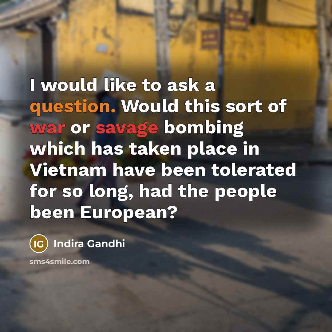 “I would like to ask a question. Would this sort of war or savage bombing which has taken place in Vietnam have been tolerated for so long, had the people been European?” quote by Indira Gandhi