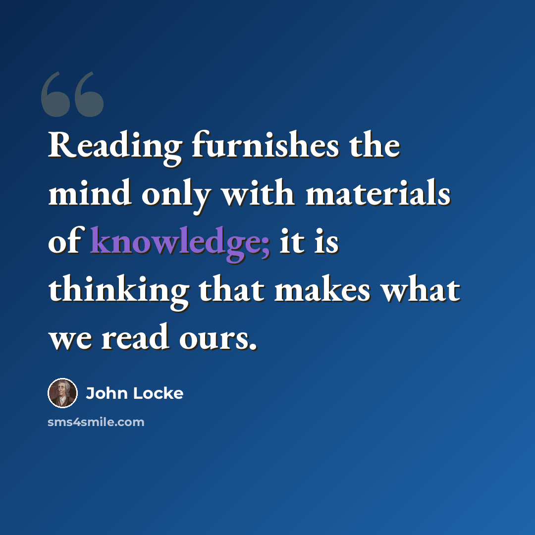“Reading furnishes the mind only with materials of knowledge; it is thinking that makes what we read ours.” quote by John Locke