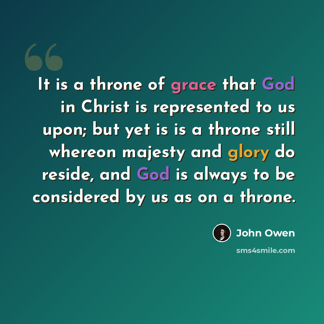 “It is a throne of grace that God in Christ is represented to us upon; but yet is is a throne still whereon majesty and glory do reside, and God is always to be considered by us as on a throne.” quote by John Owen