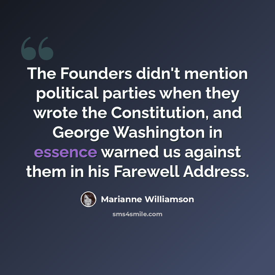 “The Founders didn't mention political parties when they wrote the Constitution, and George Washington in essence warned us against them in his Farewell Address.” quote by Marianne Williamson