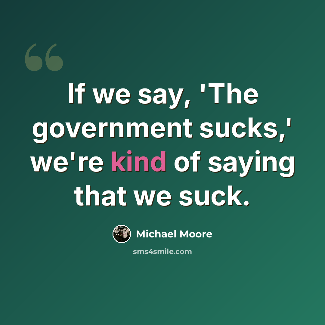 “If we say, 'The government sucks,' we're kind of saying that we suck.” quote by Michael Moore
