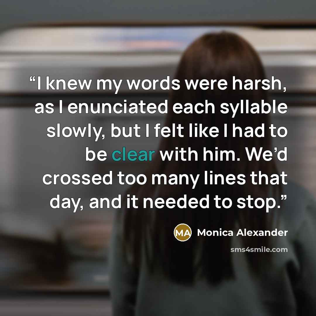 “I knew my words were harsh, as I enunciated each syllable slowly, but I felt like I had to be clear with him. We’d crossed too many lines that day, and it needed to stop.” quote by Monica Alexander