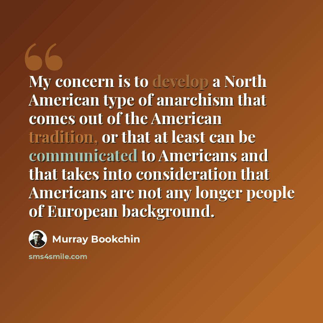 “My concern is to develop a North American type of anarchism that comes out of the American tradition, or that at least can be communicated to Americans and that takes into consideration that Americans are not any longer people of European background.” quote by Murray Bookchin