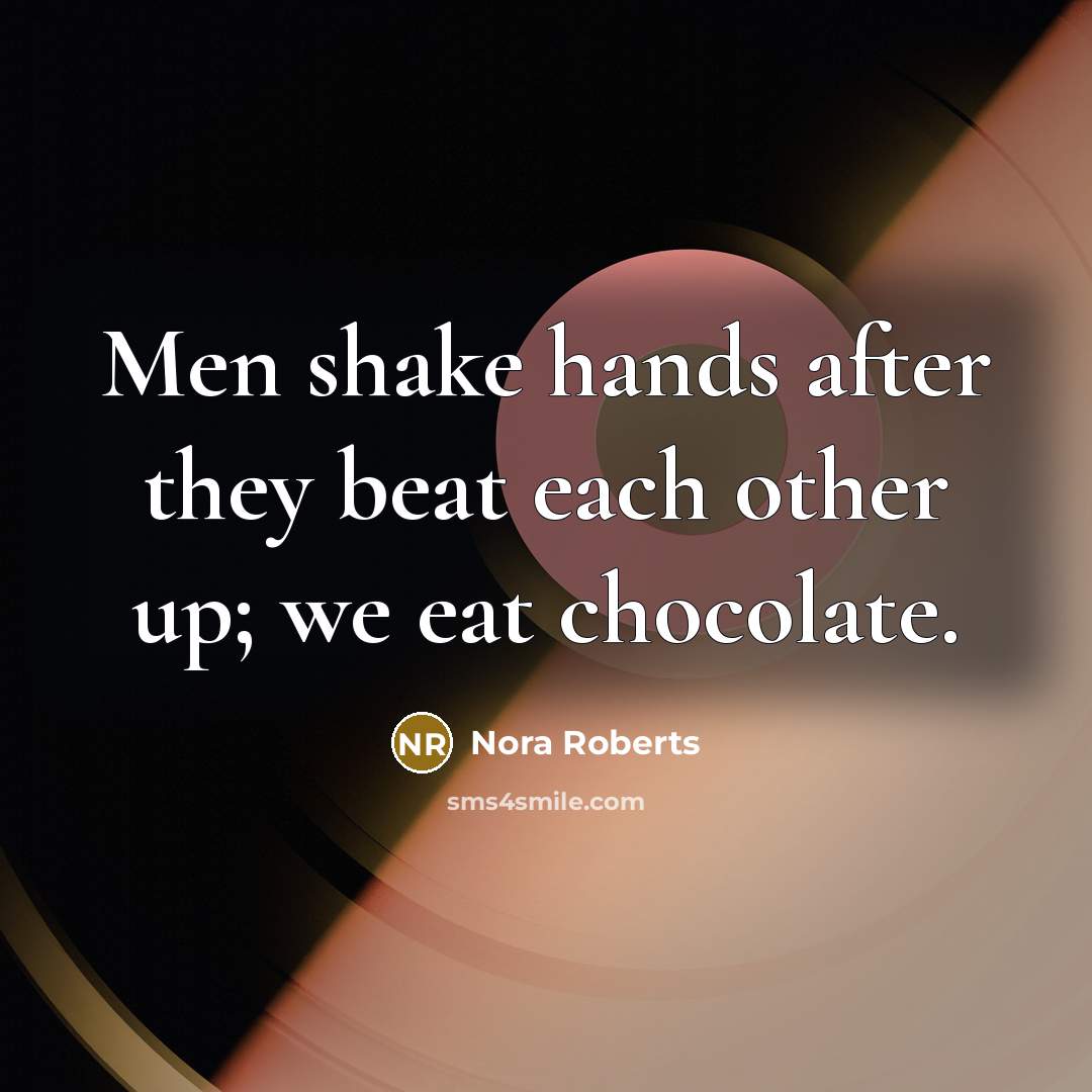 “Men shake hands after they beat each other up; we eat chocolate.” quote by Nora Roberts