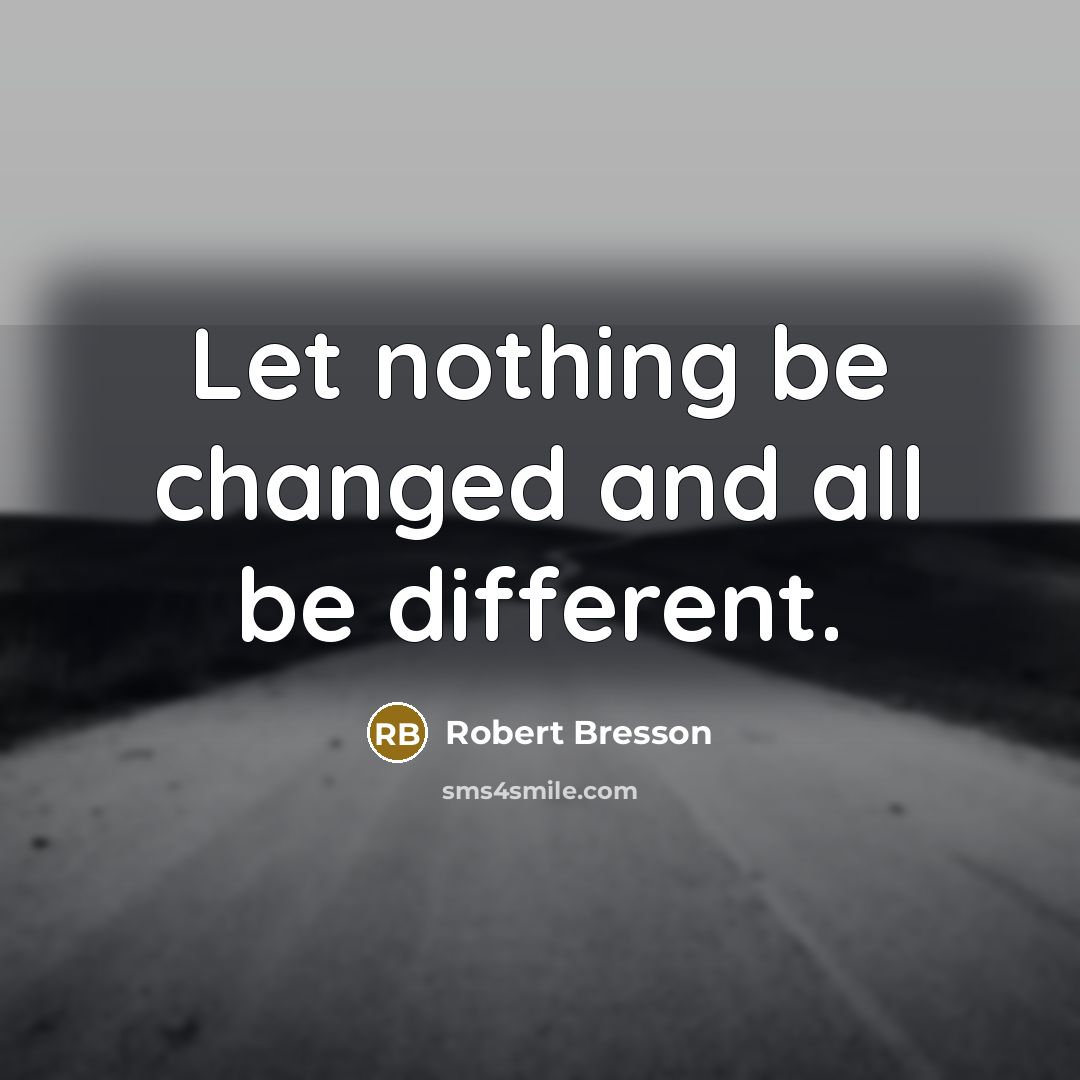 “Let nothing be changed and all be different.” quote by Robert Bresson