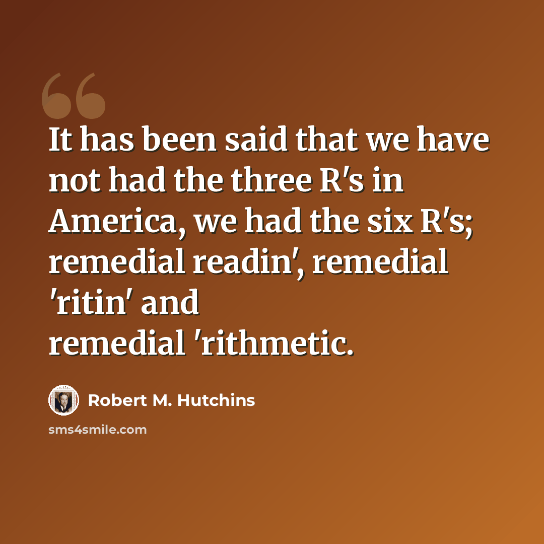 “It has been said that we have not had the three R's in America, we had the six R's; remedial readin', remedial 'ritin' and remedial 'rithmetic.” quote by Robert M. Hutchins