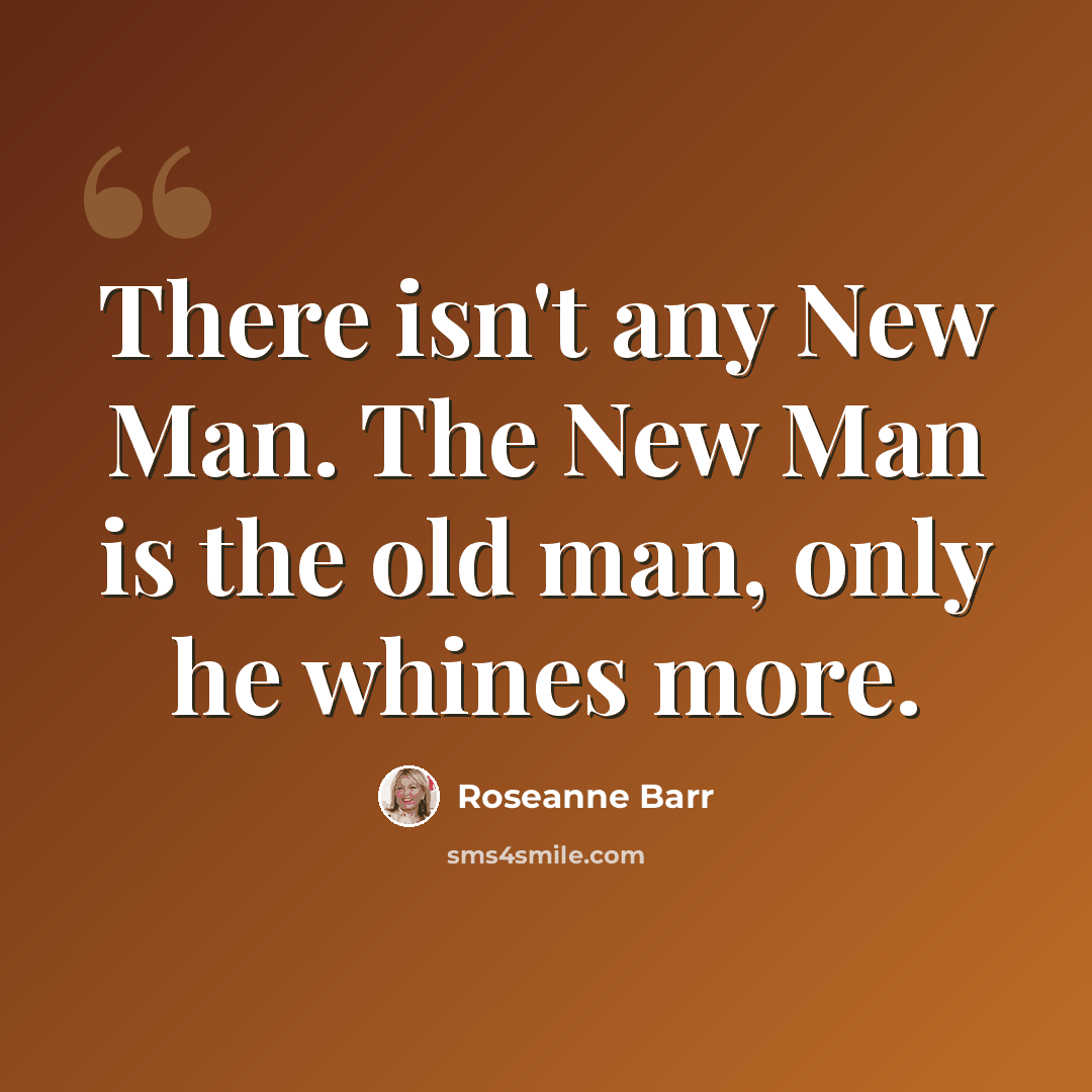 “There isn't any New Man. The New Man is the old man, only he whines more.” quote by Roseanne Barr