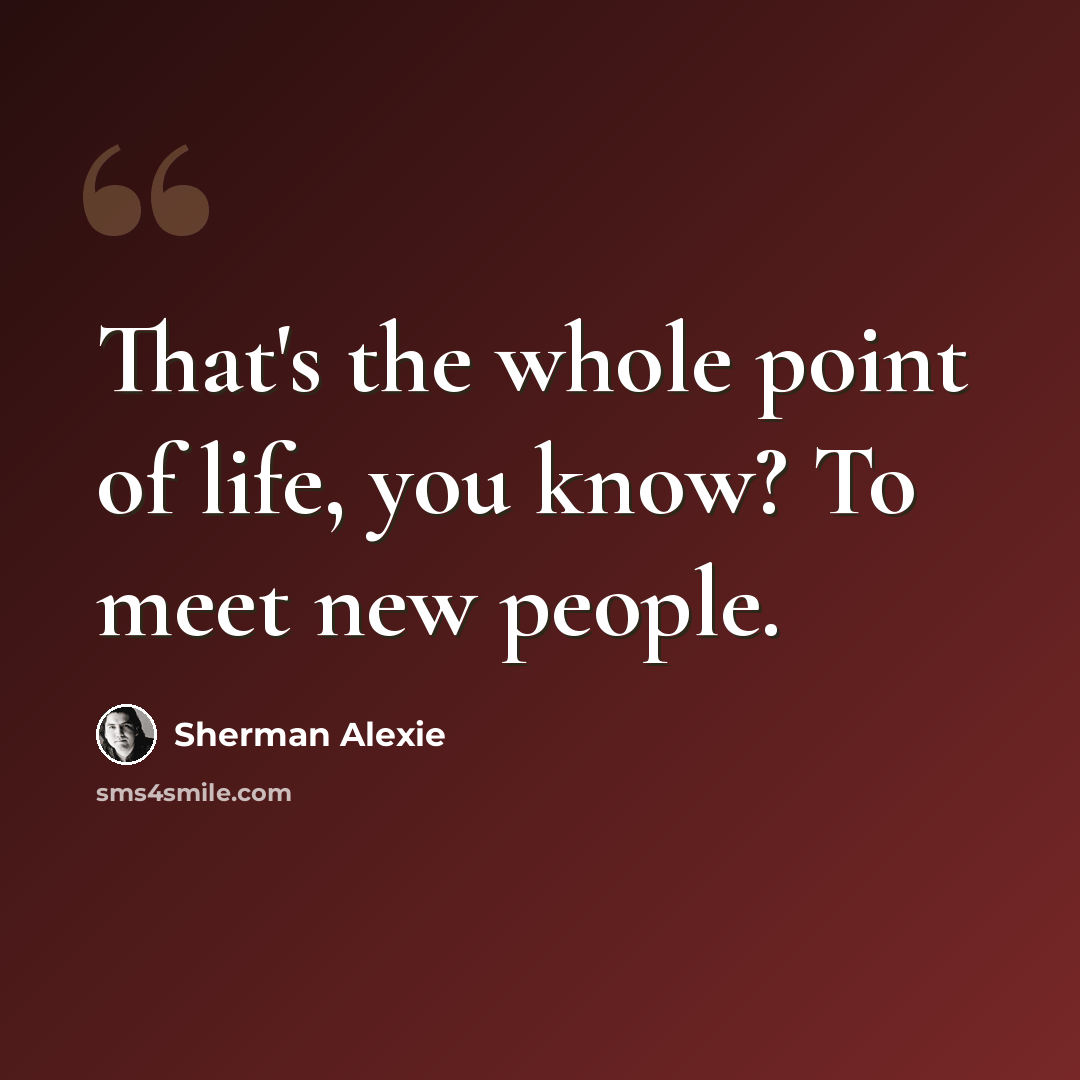 “That's the whole point of life, you know? To meet new people.” quote by Sherman Alexie