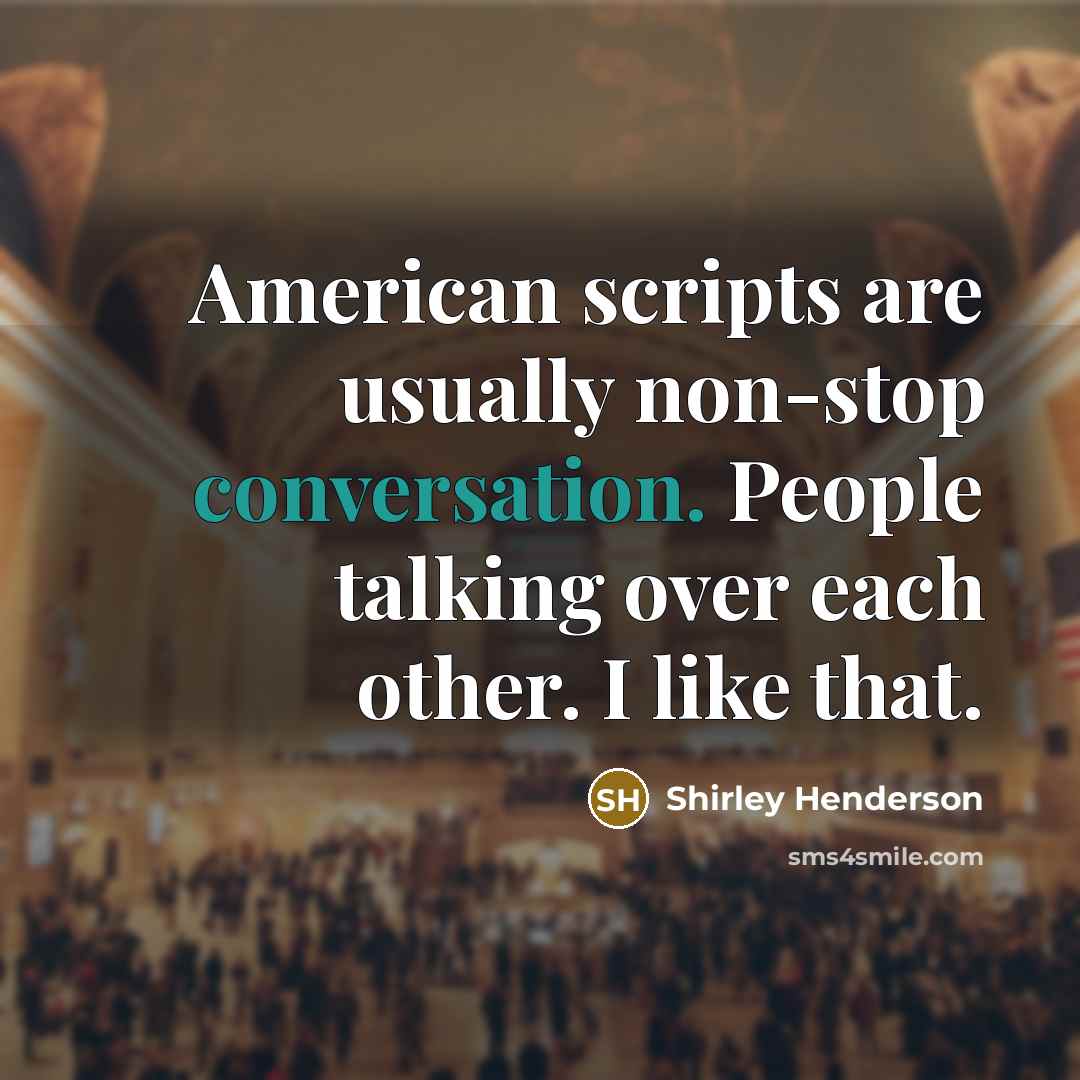 “American scripts are usually non-stop conversation. People talking over each other. I like that.” quote by Shirley Henderson