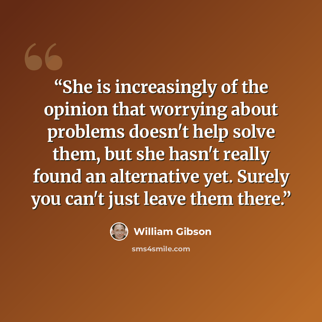 “She is increasingly of the opinion that worrying about problems doesn't help solve them, but she hasn't really found an alternative yet. Surely you can't just leave them there.” quote by William Gibson