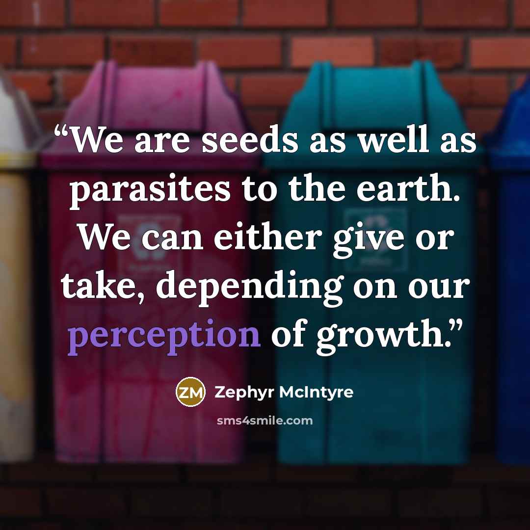 “We are seeds as well as parasites to the earth. We can either give or take, depending on our perception of growth.” quote by Zephyr McIntyre