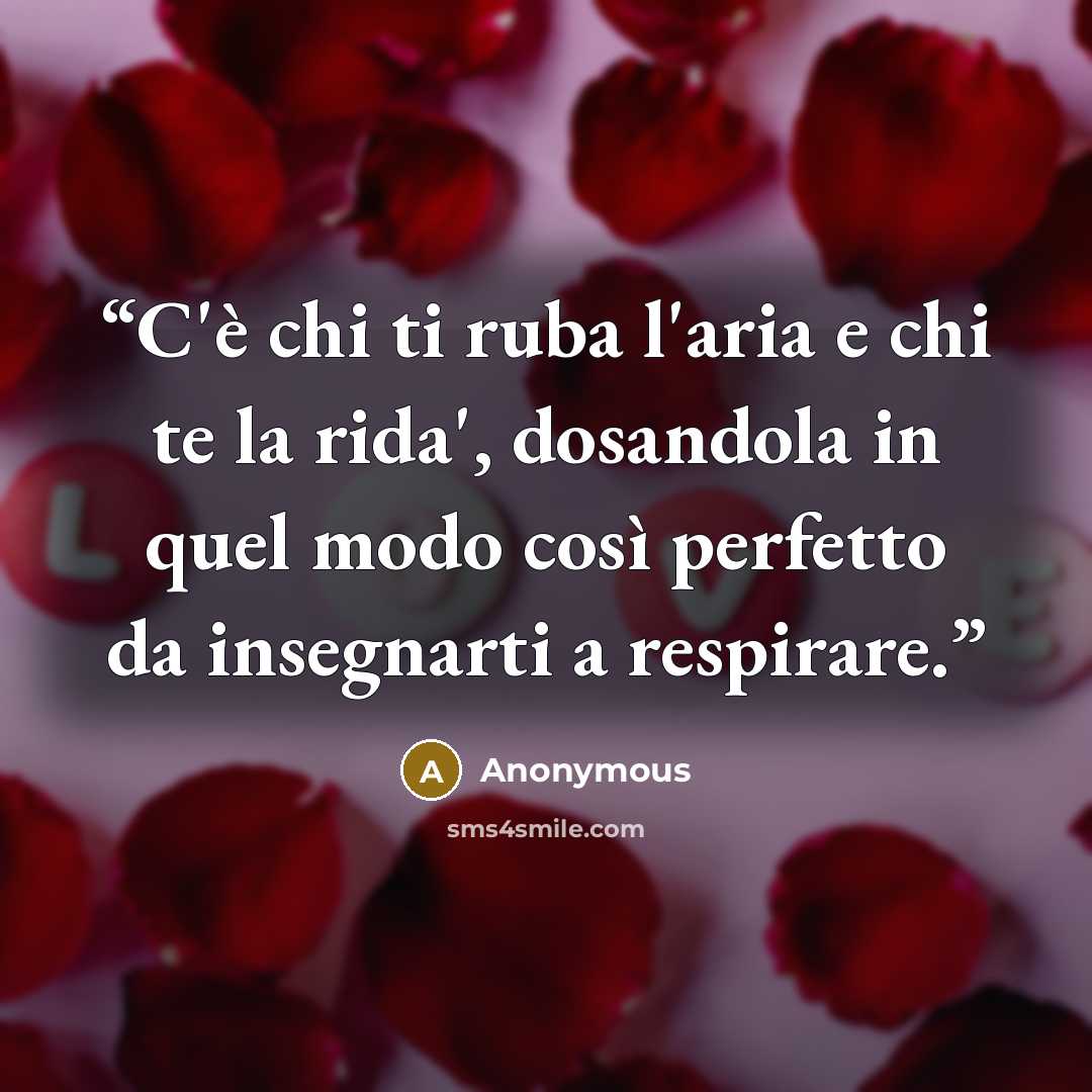 “C'è chi ti ruba l'aria e chi te la rida', dosandola in quel modo così perfetto da insegnarti a respirare.” quote by Anonymous