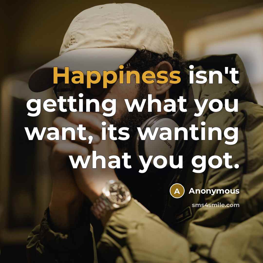 “Happiness isn't getting what you want, its wanting what you got.” quote by Anonymous