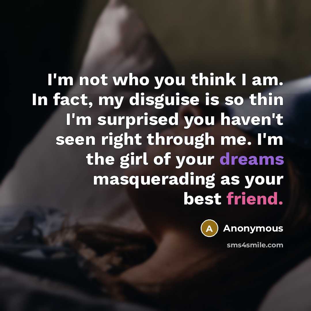 “I'm not who you think I am. In fact, my disguise is so thin I'm surprised you haven't seen right through me. I'm the girl of your dreams masquerading as your best friend.” quote by Anonymous