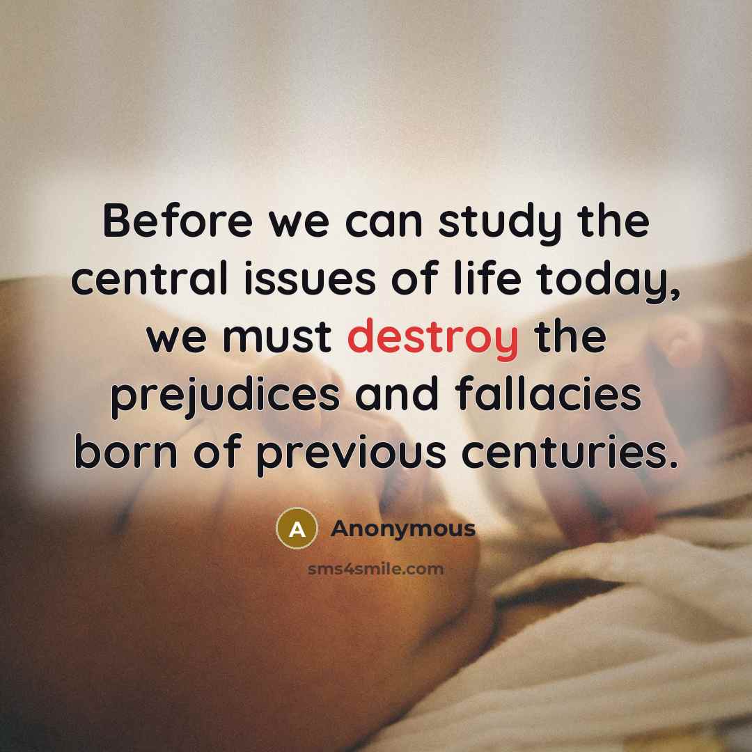 “Before we can study the central issues of life today, we must destroy the prejudices and fallacies born of previous centuries.” quote by Anonymous