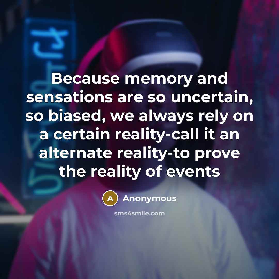 “Because memory and sensations are so uncertain, so biased, we always rely on a certain reality-call it an alternate reality-to prove the reality of events” quote by Anonymous