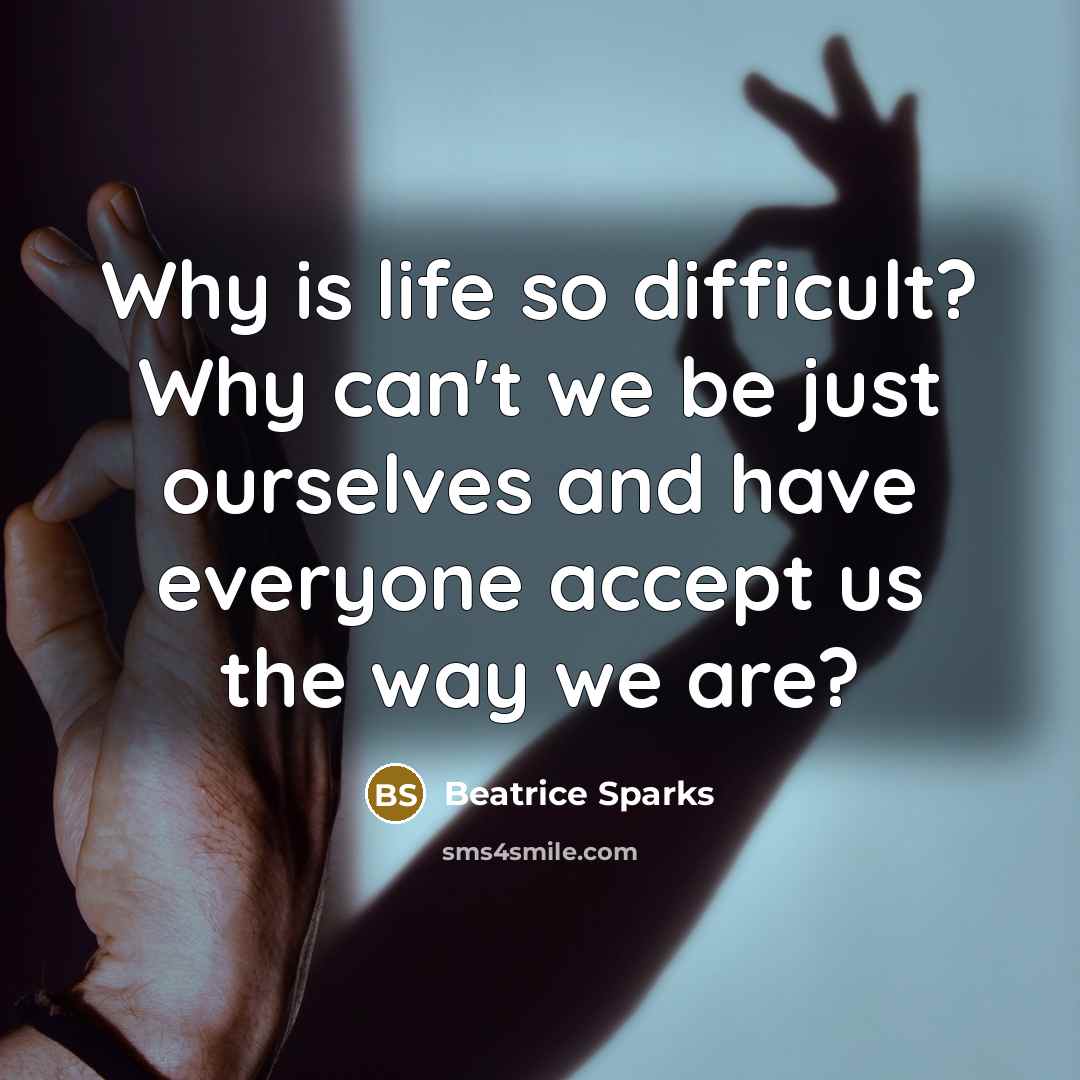 “Why is life so difficult? Why can't we be just ourselves and have everyone accept us the way we are?” quote by Beatrice Sparks