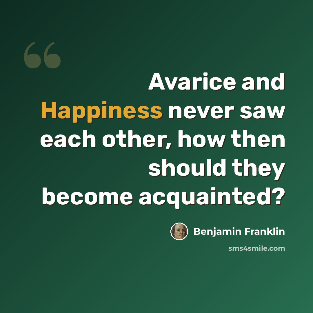 “Avarice and Happiness never saw each other, how then should they become acquainted?” quote by Benjamin Franklin