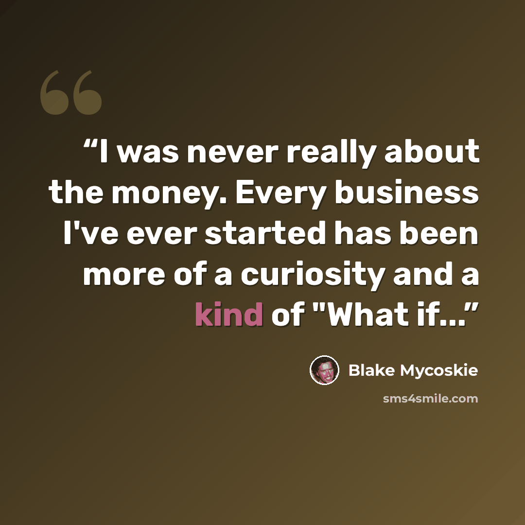 “I was never really about the money. Every business I've ever started has been more of a curiosity and a kind of "What if...” quote by Blake Mycoskie