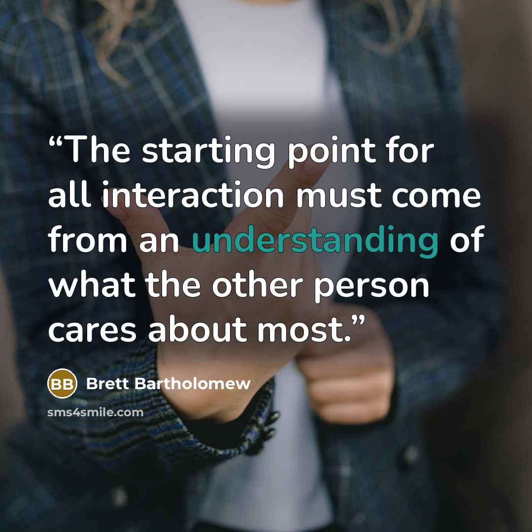 “The starting point for all interaction must come from an understanding of what the other person cares about most.” quote by Brett Bartholomew