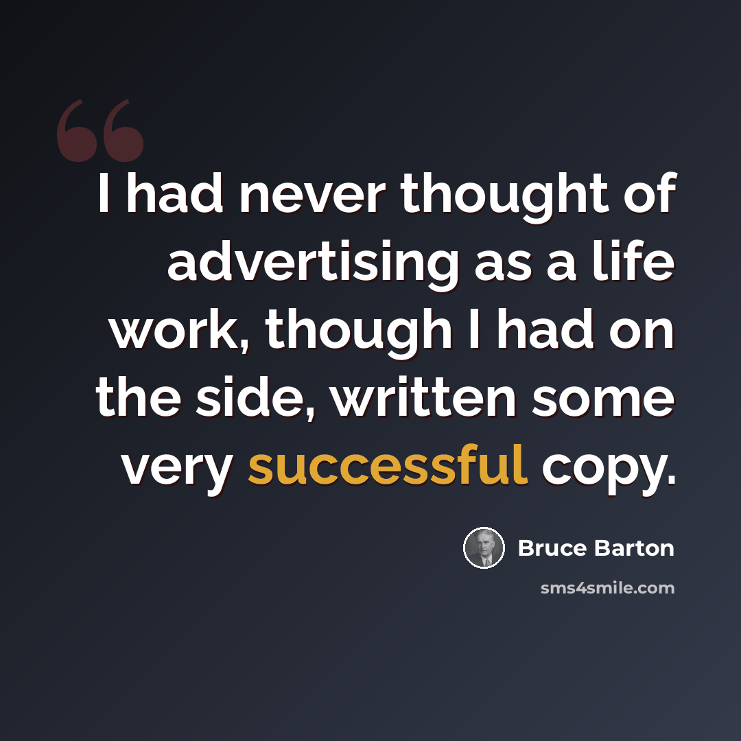 “I had never thought of advertising as a life work, though I had on the side, written some very successful copy.” quote by Bruce Barton