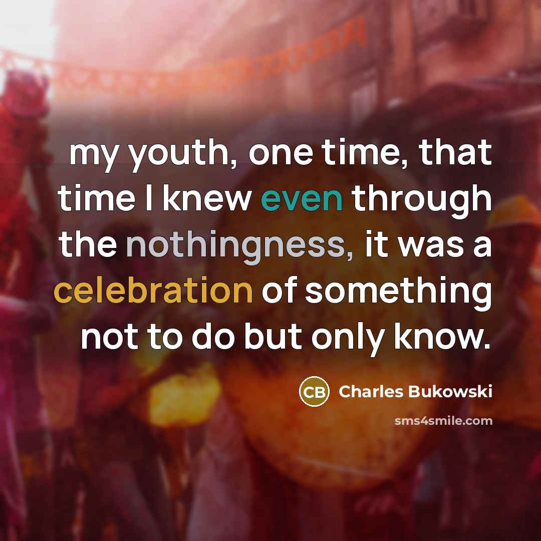 “my youth, one time, that time I knew even through the nothingness, it was a celebration of something not to do but only know.” quote by Charles Bukowski
